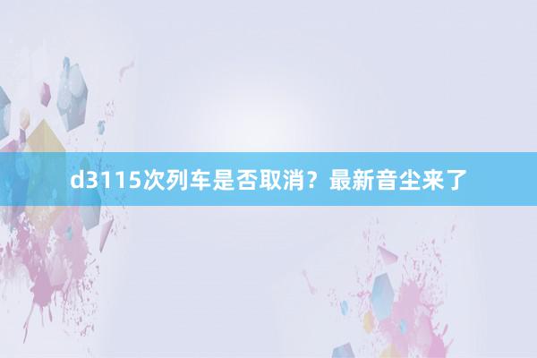 d3115次列车是否取消？最新音尘来了