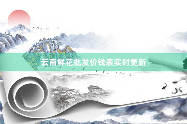 云南鲜花批发价钱表实时更新