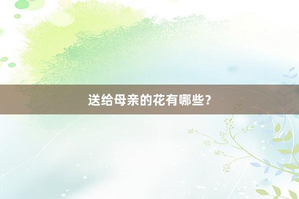 送给母亲的花有哪些？