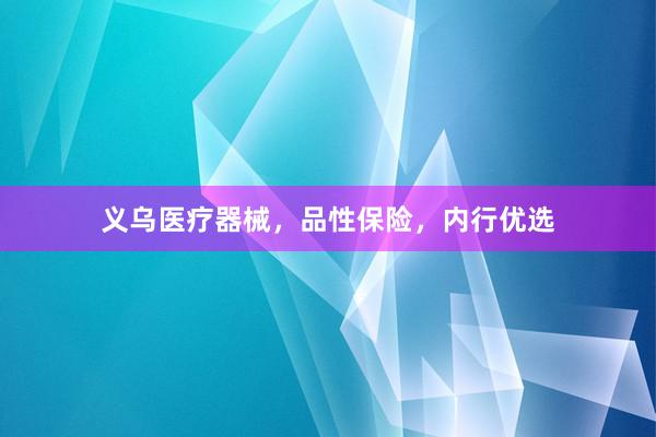 义乌医疗器械，品性保险，内行优选