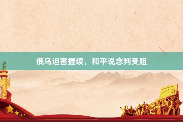 俄乌迫害握续，和平说念判受阻