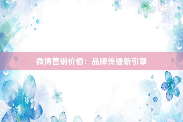 微博营销价值：品牌传播新引擎