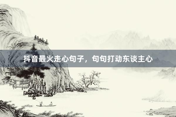 抖音最火走心句子，句句打动东谈主心